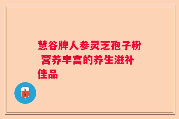 慧谷牌人参灵芝孢子粉 营养丰富的养生滋补佳品