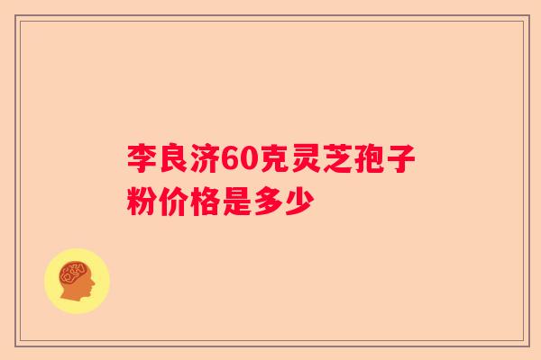 李良济60克灵芝孢子粉价格是多少