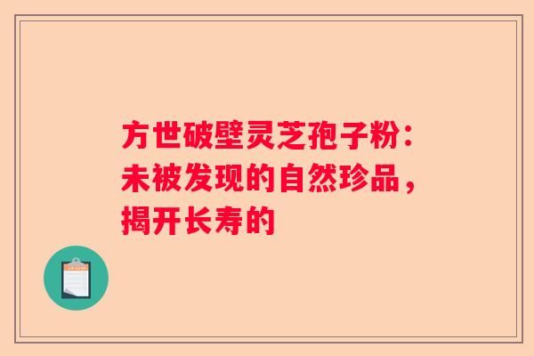 方世破壁灵芝孢子粉：未被发现的自然珍品，揭开长寿的