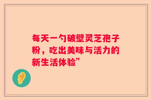每天一勺破壁灵芝孢子粉，吃出美味与活力的新生活体验”