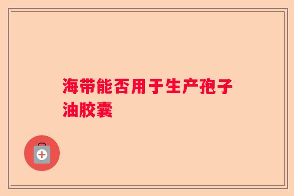 海带能否用于生产孢子油胶囊