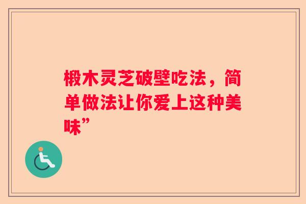 椴木灵芝破壁吃法，简单做法让你爱上这种美味”