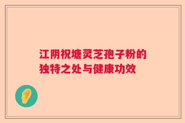 江阴祝塘灵芝孢子粉的独特之处与健康功效