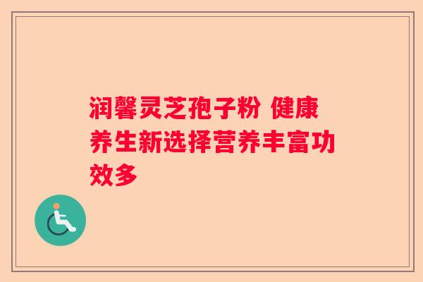润馨灵芝孢子粉 健康养生新选择营养丰富功效多