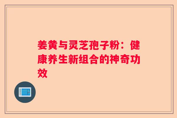 姜黄与灵芝孢子粉：健康养生新组合的神奇功效