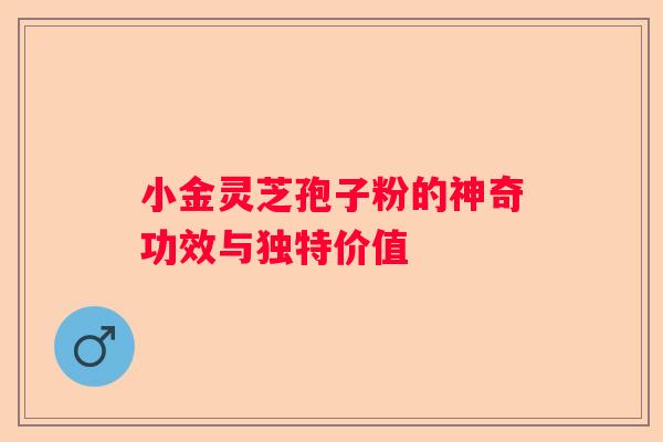 小金灵芝孢子粉的神奇功效与独特价值