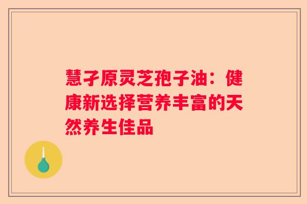 慧孑原灵芝孢子油：健康新选择营养丰富的天然养生佳品