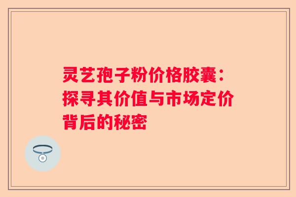灵艺孢子粉价格胶囊：探寻其价值与市场定价背后的秘密