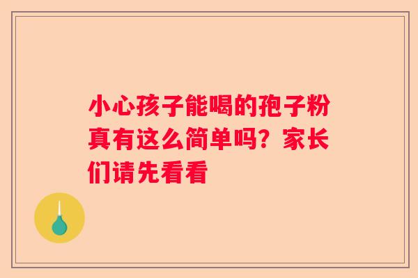 小心孩子能喝的孢子粉真有这么简单吗？家长们请先看看