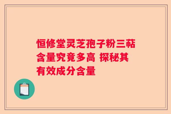 恒修堂灵芝孢子粉三萜含量究竟多高 探秘其有效成分含量