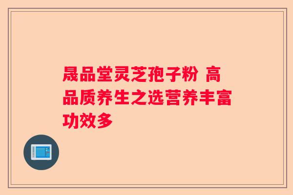 晟品堂灵芝孢子粉 高品质养生之选营养丰富功效多