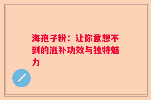 海孢子粉：让你意想不到的滋补功效与独特魅力