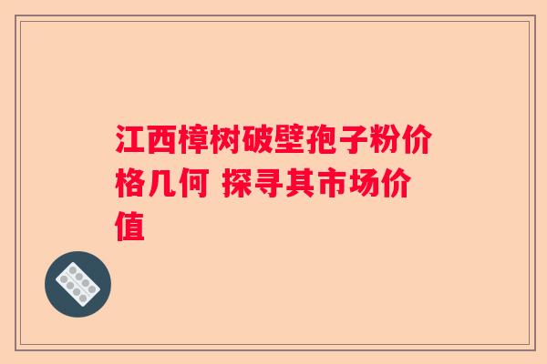 江西樟树破壁孢子粉价格几何 探寻其市场价值