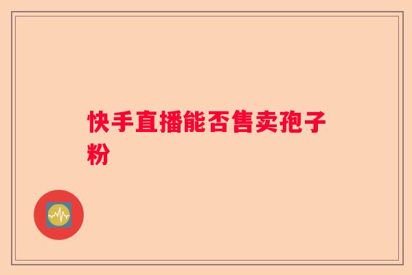 快手直播能否售卖孢子粉