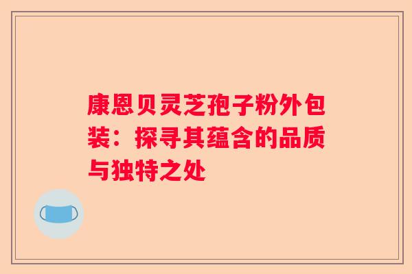 康恩贝灵芝孢子粉外包装：探寻其蕴含的品质与独特之处