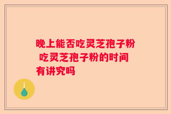 晚上能否吃灵芝孢子粉 吃灵芝孢子粉的时间有讲究吗