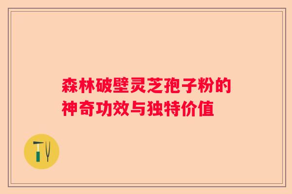 森林破壁灵芝孢子粉的神奇功效与独特价值
