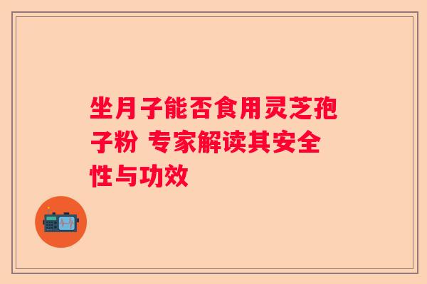 坐月子能否食用灵芝孢子粉 专家解读其安全性与功效