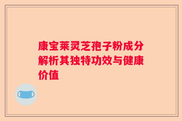 康宝莱灵芝孢子粉成分解析其独特功效与健康价值