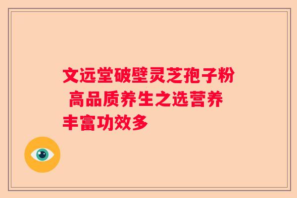 文远堂破壁灵芝孢子粉 高品质养生之选营养丰富功效多