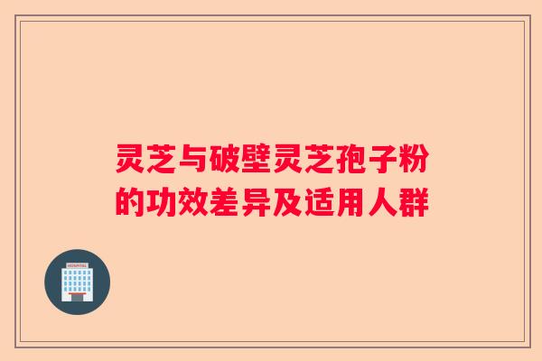 灵芝与破壁灵芝孢子粉的功效差异及适用人群