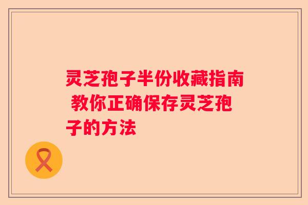 灵芝孢子半份收藏指南 教你正确保存灵芝孢子的方法