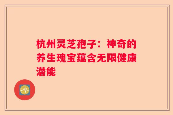 杭州灵芝孢子：神奇的养生瑰宝蕴含无限健康潜能