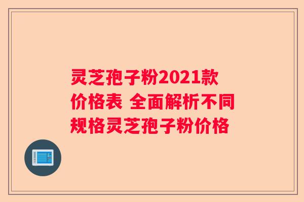 灵芝孢子粉2021款价格表 全面解析不同规格灵芝孢子粉价格