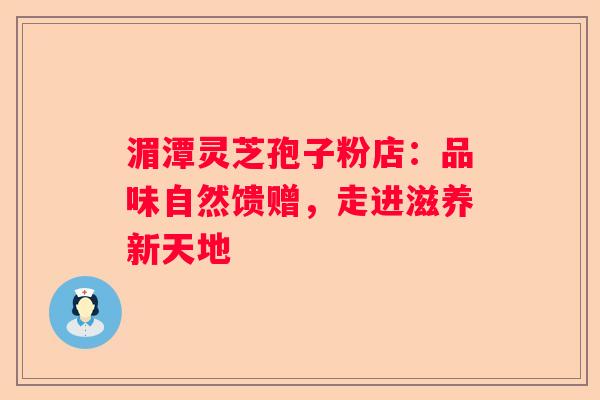 湄潭灵芝孢子粉店：品味自然馈赠，走进滋养新天地