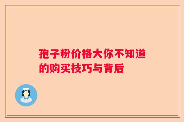 孢子粉价格大你不知道的购买技巧与背后
