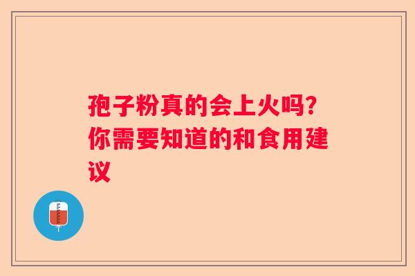 孢子粉真的会上火吗？你需要知道的和食用建议
