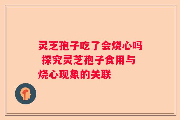 灵芝孢子吃了会烧心吗 探究灵芝孢子食用与烧心现象的关联