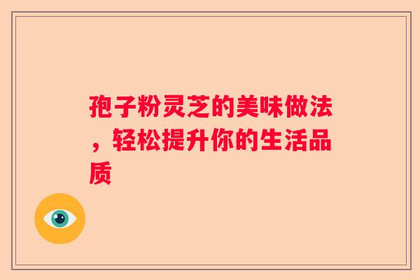 孢子粉灵芝的美味做法，轻松提升你的生活品质