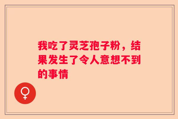 我吃了灵芝孢子粉，结果发生了令人意想不到的事情