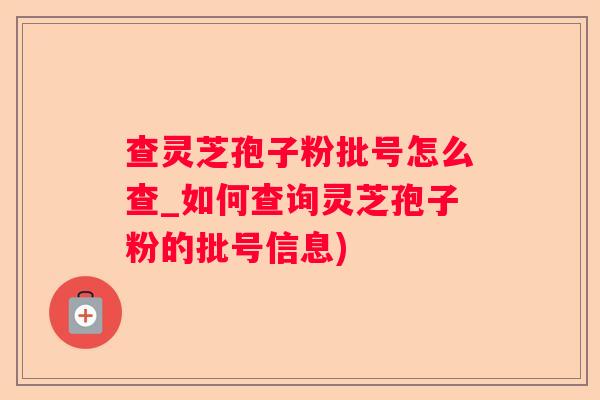 查灵芝孢子粉批号怎么查_如何查询灵芝孢子粉的批号信息)
