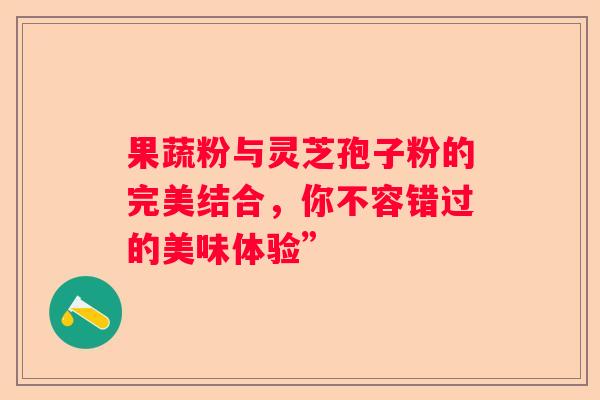 果蔬粉与灵芝孢子粉的完美结合，你不容错过的美味体验”