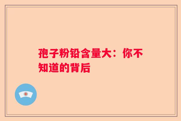 孢子粉铅含量大：你不知道的背后