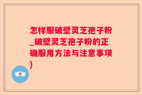 怎样服破壁灵芝孢子粉_破壁灵芝孢子粉的正确服用方法与注意事项)