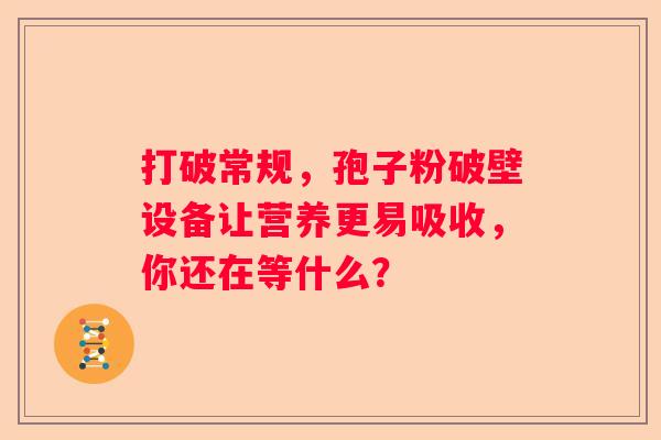 打破常规，孢子粉破壁设备让营养更易吸收，你还在等什么？