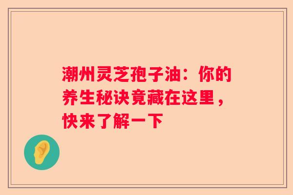 潮州灵芝孢子油：你的养生秘诀竟藏在这里，快来了解一下