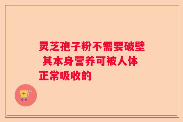 灵芝孢子粉不需要破壁 其本身营养可被人体正常吸收的