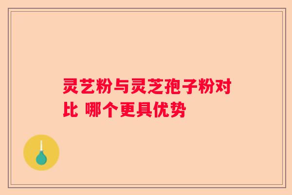 灵艺粉与灵芝孢子粉对比 哪个更具优势