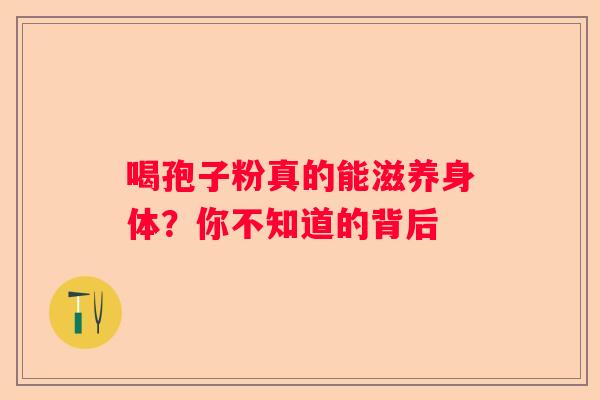 喝孢子粉真的能滋养身体？你不知道的背后