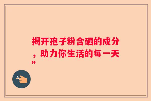 揭开孢子粉含硒的成分，助力你生活的每一天”