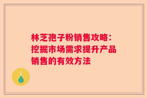 林芝孢子粉销售攻略：挖掘市场需求提升产品销售的有效方法