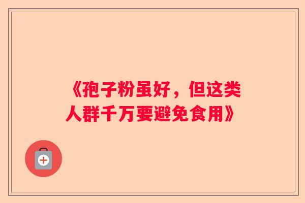 《孢子粉虽好，但这类人群千万要避免食用》