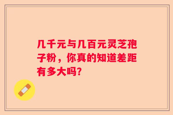 几千元与几百元灵芝孢子粉，你真的知道差距有多大吗？