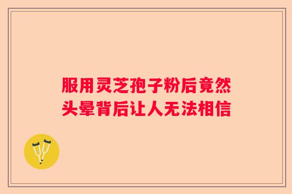 服用灵芝孢子粉后竟然头晕背后让人无法相信