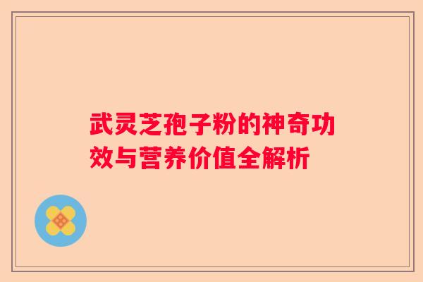 武灵芝孢子粉的神奇功效与营养价值全解析