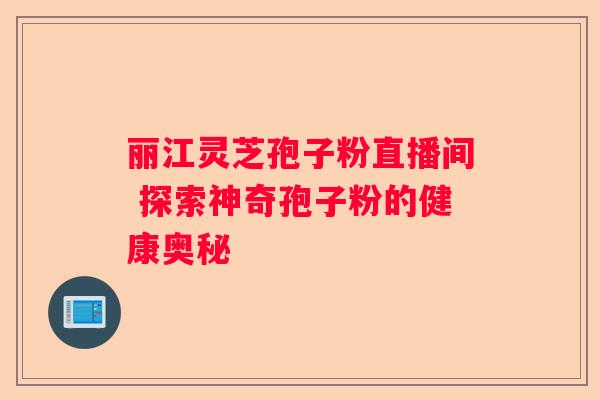 丽江灵芝孢子粉直播间 探索神奇孢子粉的健康奥秘